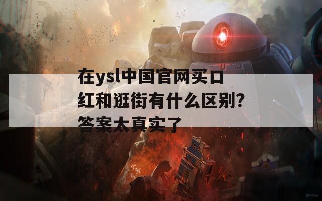 在ysl中国官网买口红和逛街有什么区别？答案太真实了