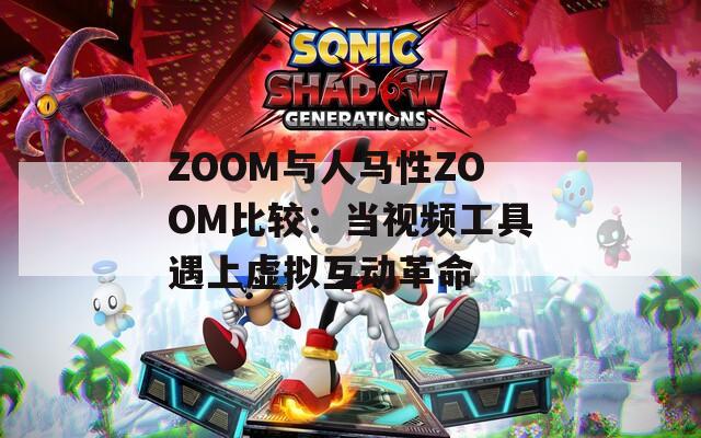 ZOOM与人马性ZOOM比较：当视频工具遇上虚拟互动革命