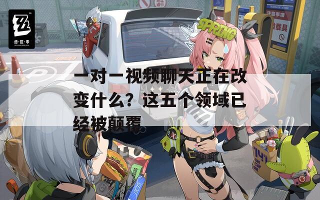 一对一视频聊天正在改变什么？这五个领域已经被颠覆