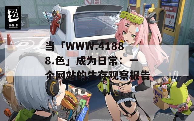 当「WWW.41888.色」成为日常：一个网站的生存观察报告