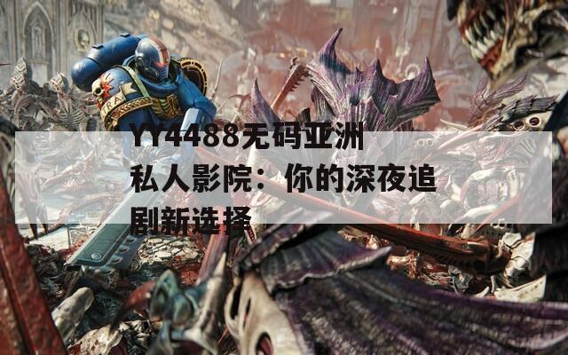 YY4488无码亚洲私人影院：你的深夜追剧新选择