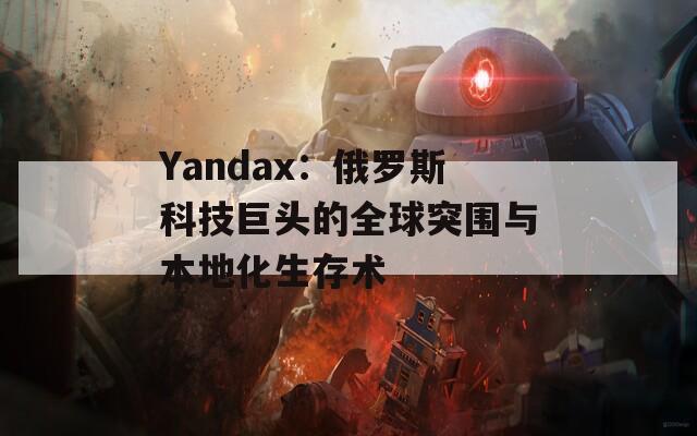 Yandax：俄罗斯科技巨头的全球突围与本地化生存术