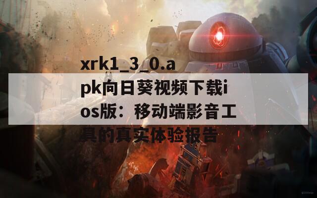 xrk1_3_0.apk向日葵视频下载ios版：移动端影音工具的真实体验报告