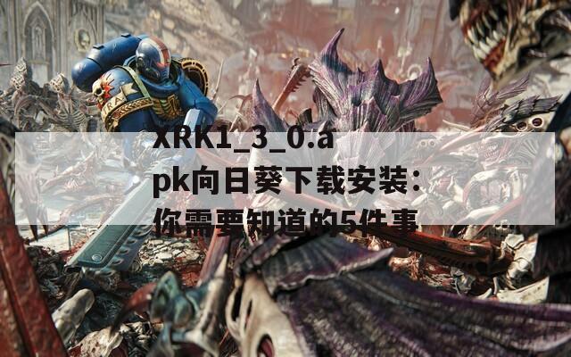 XRK1_3_0.apk向日葵下载安装：你需要知道的5件事