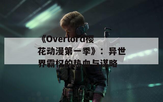 《Overlord樱花动漫第一季》：异世界霸权的热血与谋略
