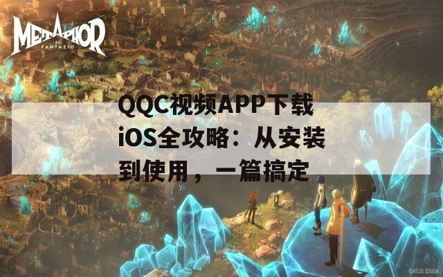 QQC视频APP下载iOS全攻略：从安装到使用，一篇搞定