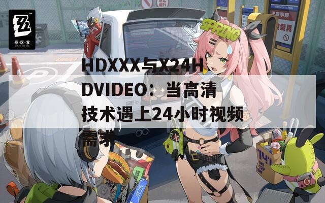 HDXXX与X24HDVIDEO：当高清技术遇上24小时视频需求