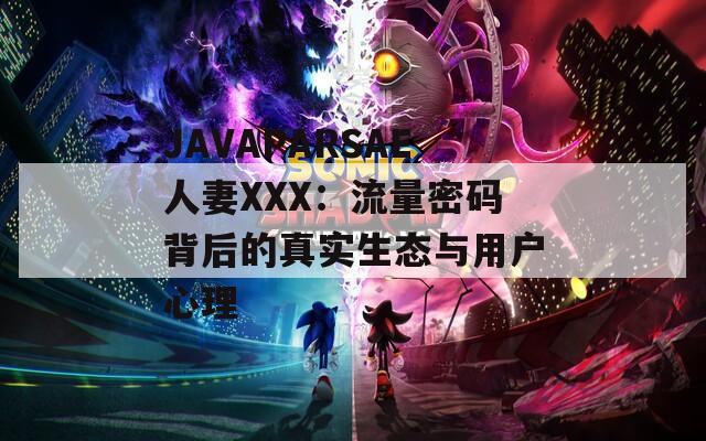 JAVAPARSAE人妻XXX：流量密码背后的真实生态与用户心理