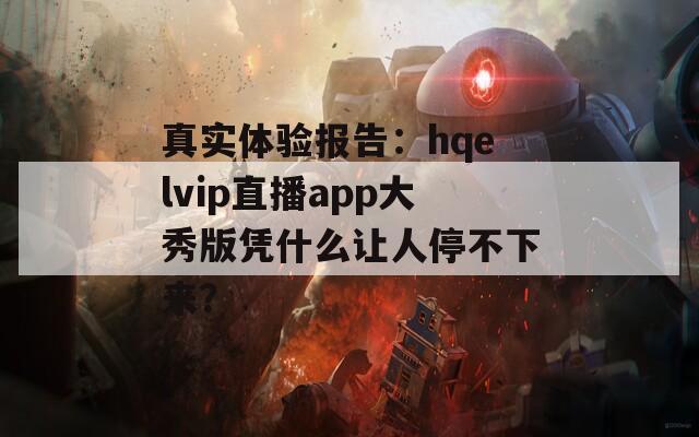 真实体验报告：hqelvip直播app大秀版凭什么让人停不下来？