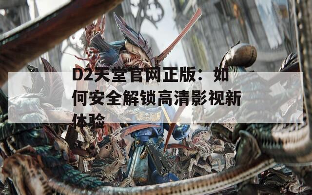 D2天堂官网正版：如何安全解锁高清影视新体验