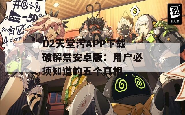 D2天堂污APP下载破解禁安卓版：用户必须知道的五个真相