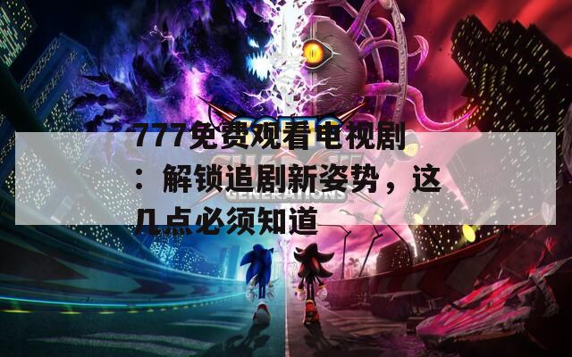 777免费观看电视剧：解锁追剧新姿势，这几点必须知道