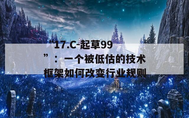 “17.C-起草99”：一个被低估的技术框架如何改变行业规则