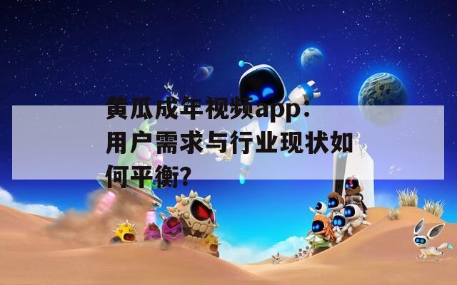 黄瓜成年视频app：用户需求与行业现状如何平衡？