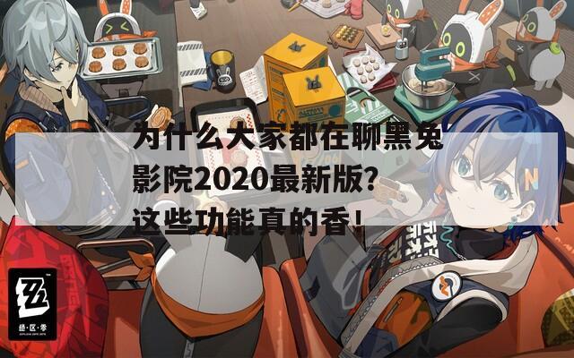 为什么大家都在聊黑兔影院2020最新版？这些功能真的香！