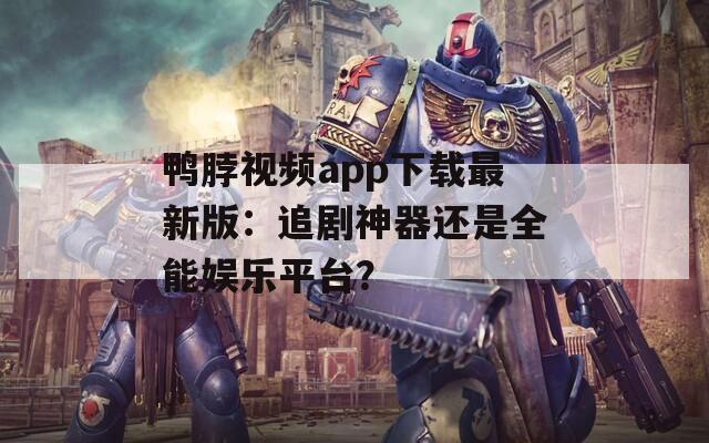 鸭脖视频app下载最新版：追剧神器还是全能娱乐平台？