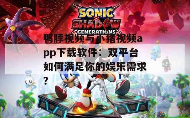 鸭脖视频与小猪视频app下载软件：双平台如何满足你的娱乐需求？