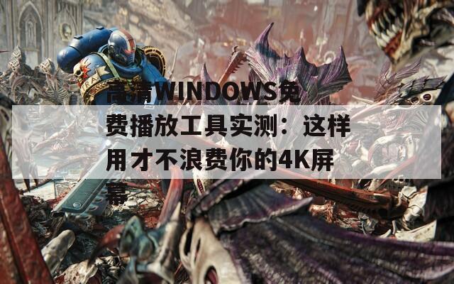 高清WINDOWS免费播放工具实测：这样用才不浪费你的4K屏幕