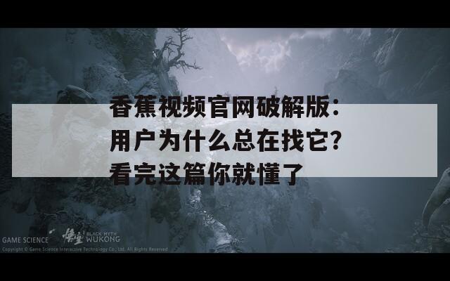 香蕉视频官网破解版：用户为什么总在找它？看完这篇你就懂了