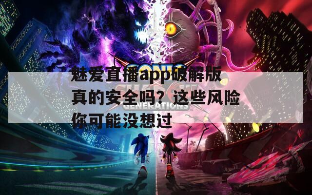 魅爱直播app破解版真的安全吗？这些风险你可能没想过