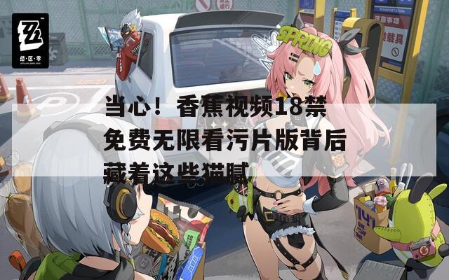 当心！香蕉视频18禁免费无限看污片版背后藏着这些猫腻