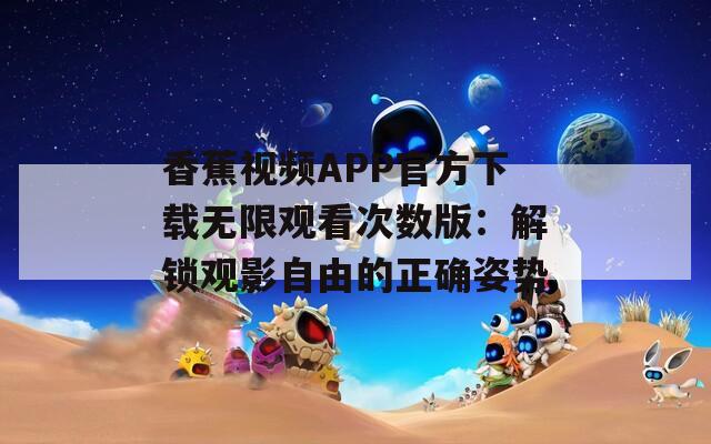 香蕉视频APP官方下载无限观看次数版：解锁观影自由的正确姿势