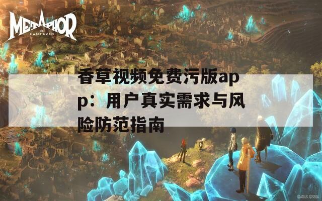 香草视频免费污版app：用户真实需求与风险防范指南