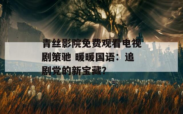 青丝影院免费观看电视剧策驰 暖暖国语：追剧党的新宝藏？