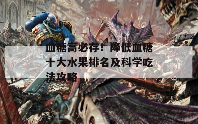 血糖高必存！降低血糖十大水果排名及科学吃法攻略