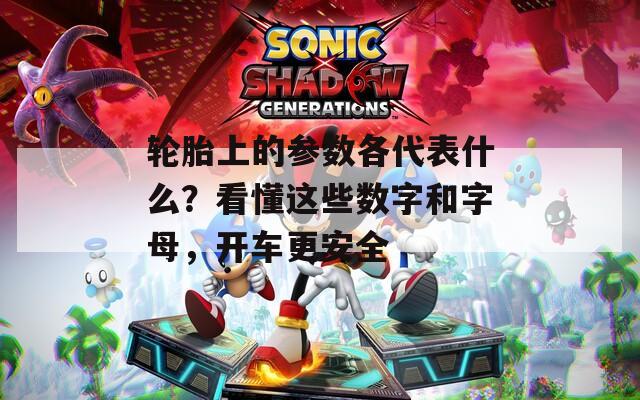 轮胎上的参数各代表什么？看懂这些数字和字母，开车更安全