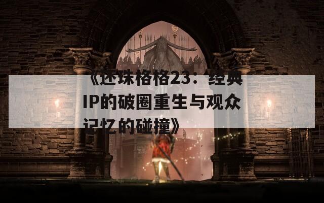 《还珠格格23：经典IP的破圈重生与观众记忆的碰撞》