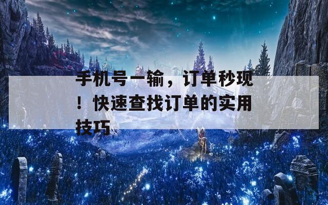 手机号一输，订单秒现！快速查找订单的实用技巧