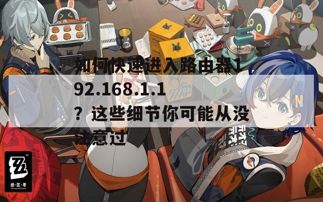 如何快速进入路由器192.168.1.1？这些细节你可能从没注意过