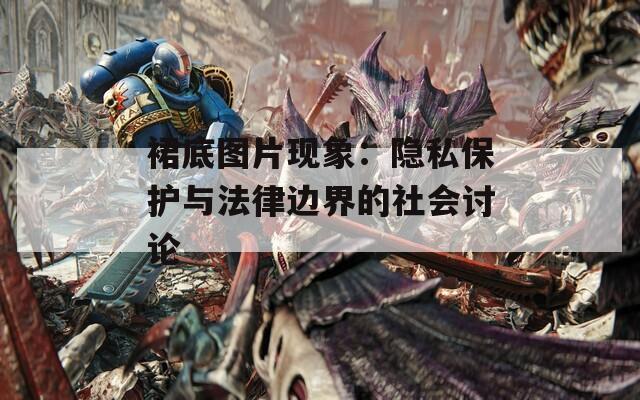 裙底图片现象：隐私保护与法律边界的社会讨论