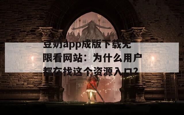 豆奶app成版下载无限看网站：为什么用户都在找这个资源入口？