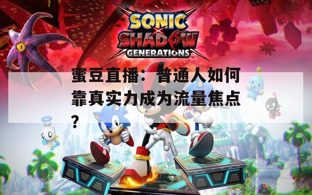 蜜豆直播：普通人如何靠真实力成为流量焦点？