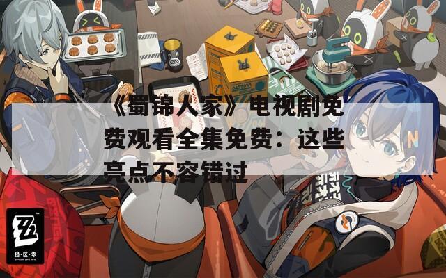 《蜀锦人家》电视剧免费观看全集免费：这些亮点不容错过