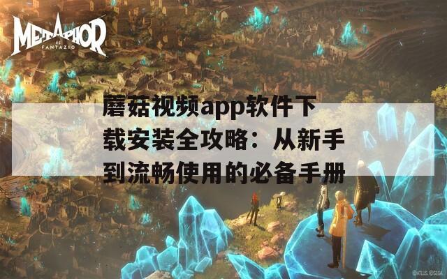 蘑菇视频app软件下载安装全攻略：从新手到流畅使用的必备手册