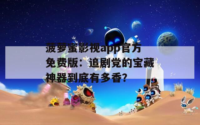 菠萝蜜影视app官方免费版：追剧党的宝藏神器到底有多香？