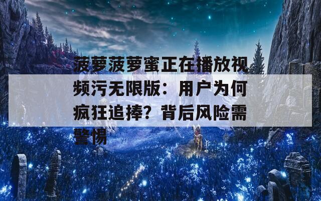 菠萝菠萝蜜正在播放视频污无限版：用户为何疯狂追捧？背后风险需警惕