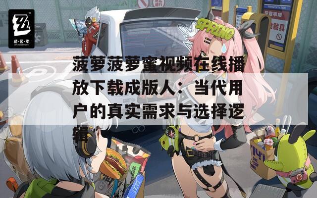 菠萝菠萝蜜视频在线播放下载成版人：当代用户的真实需求与选择逻辑