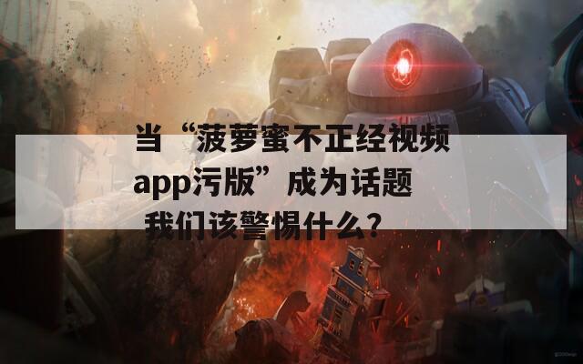 当“菠萝蜜不正经视频app污版”成为话题 我们该警惕什么？