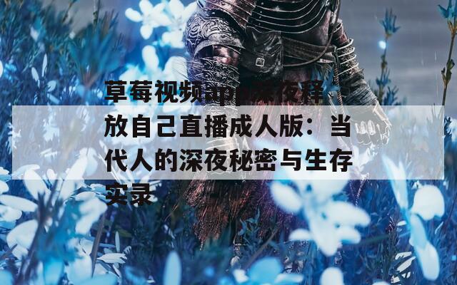 草莓视频app深夜释放自己直播成人版：当代人的深夜秘密与生存实录