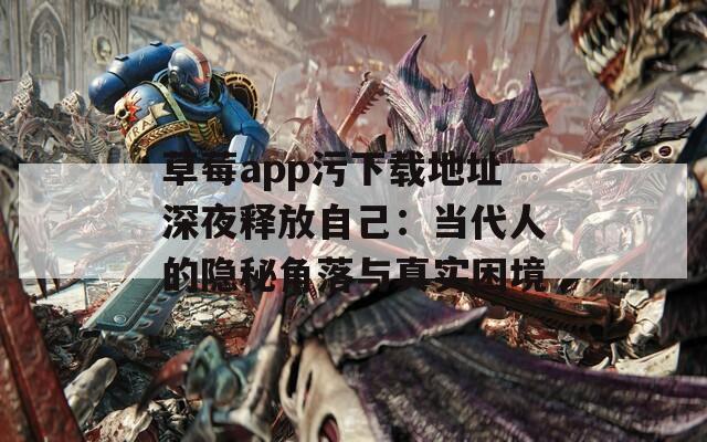 草莓app污下载地址深夜释放自己：当代人的隐秘角落与真实困境