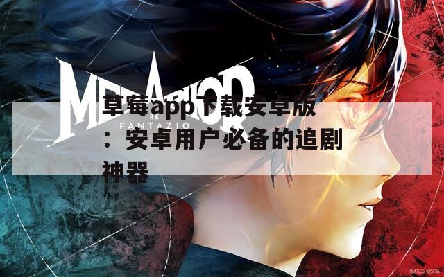 草莓app下载安卓版：安卓用户必备的追剧神器