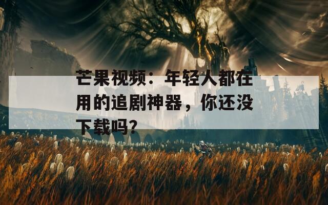 芒果视频：年轻人都在用的追剧神器，你还没下载吗？