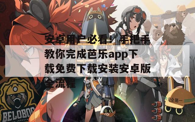 安卓用户必看！手把手教你完成芭乐app下载免费下载安装安卓版全流程