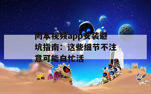 罔本视频app安装避坑指南：这些细节不注意可能白忙活