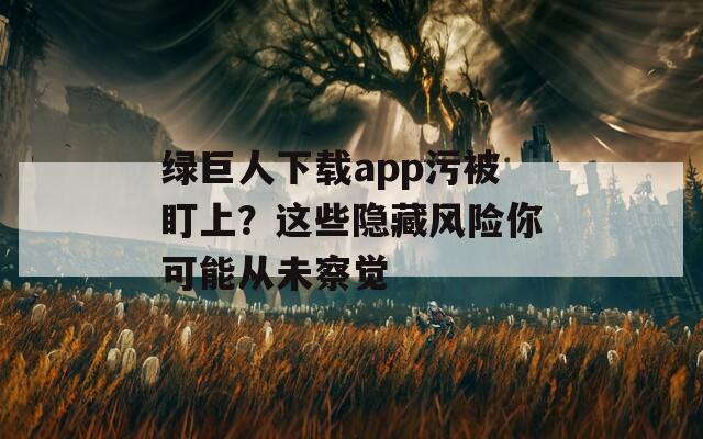 绿巨人下载app污被盯上？这些隐藏风险你可能从未察觉