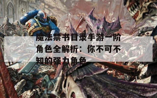 魔法禁书目录手游一阶角色全解析：你不可不知的强力角色